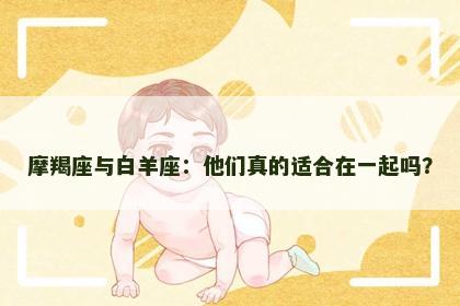 摩羯座与白羊座：他们真的适合在一起吗？