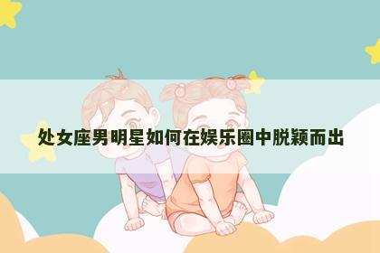 处女座男明星如何在娱乐圈中脱颖而出