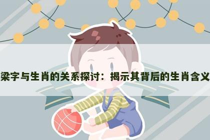 梁字与生肖的关系探讨：揭示其背后的生肖含义