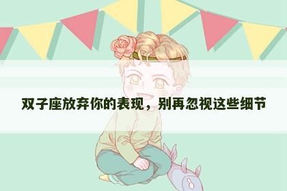 双子座放弃你的表现，别再忽视这些细节