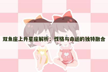 双鱼座上升星座解析：性格与命运的独特融合