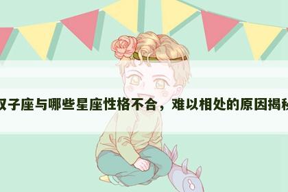 双子座与哪些星座性格不合，难以相处的原因揭秘