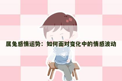 属兔感情运势：如何面对变化中的情感波动