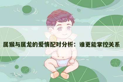 属猴与属龙的爱情配对分析：谁更能掌控关系