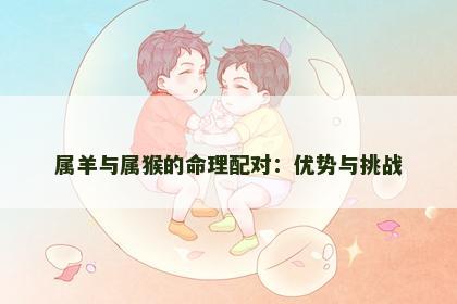 属羊与属猴的命理配对：优势与挑战