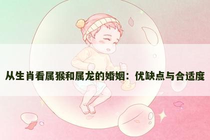 从生肖看属猴和属龙的婚姻：优缺点与合适度