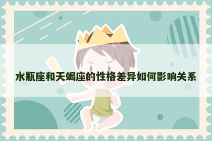 水瓶座和天蝎座的性格差异如何影响关系