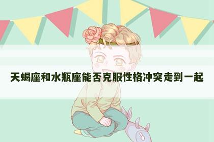 天蝎座和水瓶座能否克服性格冲突走到一起