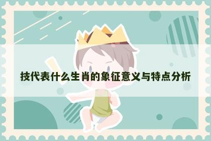 技代表什么生肖的象征意义与特点分析