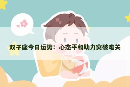双子座今日运势：心态平和助力突破难关