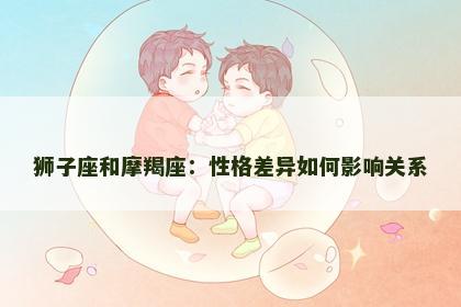 狮子座和摩羯座：性格差异如何影响关系