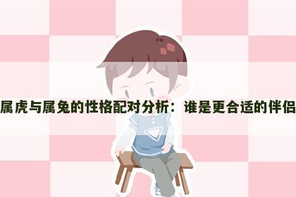 属虎与属兔的性格配对分析：谁是更合适的伴侣