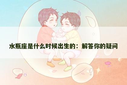 水瓶座是什么时候出生的：解答你的疑问