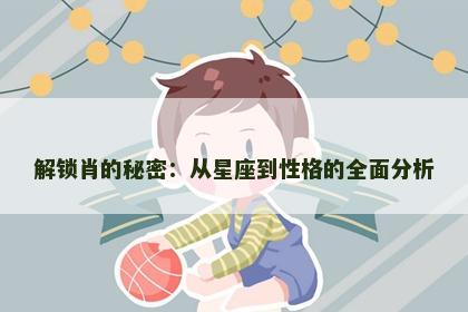 解锁肖的秘密：从星座到性格的全面分析