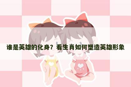 谁是英雄的化身？看生肖如何塑造英雄形象