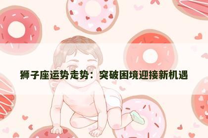 狮子座运势走势：突破困境迎接新机遇