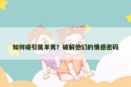 如何吸引属羊男？破解他们的情感密码