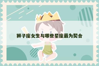 狮子座女生与哪些星座最为契合