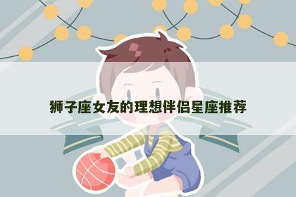 狮子座女友的理想伴侣星座推荐