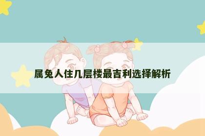 属兔人住几层楼最吉利选择解析