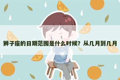 狮子座的日期范围是什么时候？从几月到几月