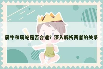 属牛和属蛇是否合适？深入解析两者的关系