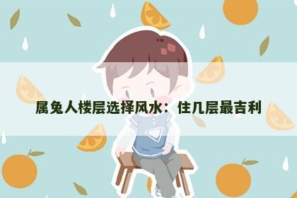 属兔人楼层选择风水：住几层最吉利
