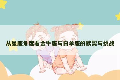 从星座角度看金牛座与白羊座的默契与挑战