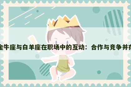 金牛座与白羊座在职场中的互动：合作与竞争并存