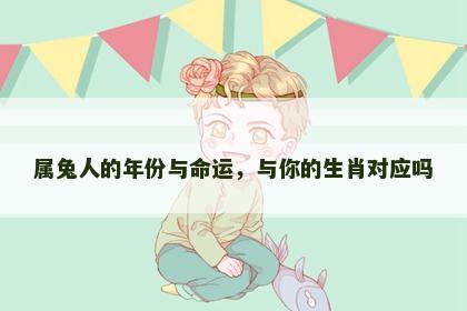 属兔人的年份与命运，与你的生肖对应吗