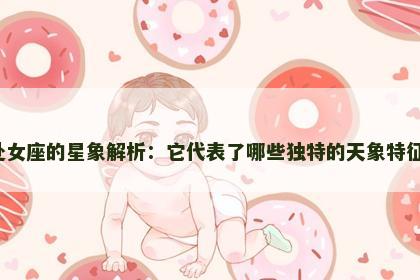 处女座的星象解析：它代表了哪些独特的天象特征？