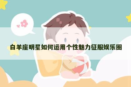 白羊座明星如何运用个性魅力征服娱乐圈