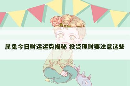 属兔今日财运运势揭秘 投资理财要注意这些