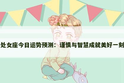 处女座今日运势预测：谨慎与智慧成就美好一刻