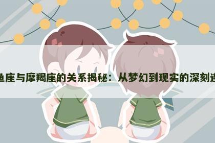 双鱼座与摩羯座的关系揭秘：从梦幻到现实的深刻连接