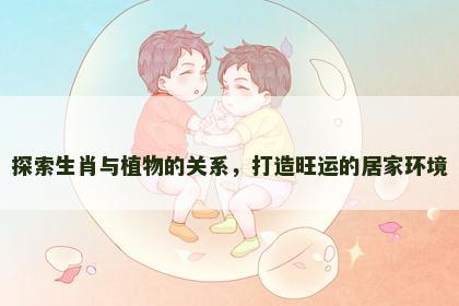 探索生肖与植物的关系，打造旺运的居家环境