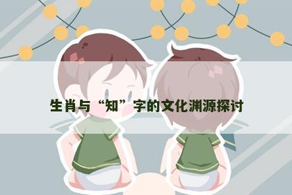 生肖与“知”字的文化渊源探讨
