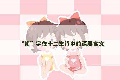 “知”字在十二生肖中的深层含义