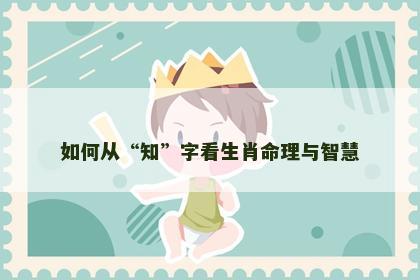 如何从“知”字看生肖命理与智慧