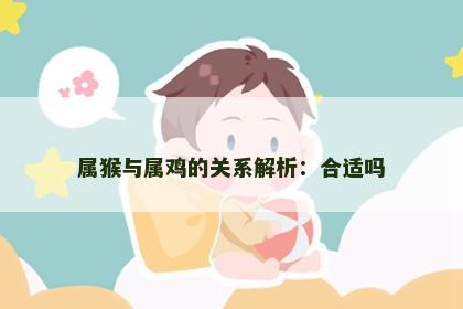 属猴与属鸡的关系解析：合适吗