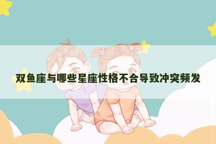 双鱼座与哪些星座性格不合导致冲突频发