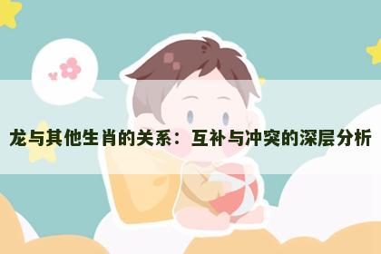 龙与其他生肖的关系：互补与冲突的深层分析