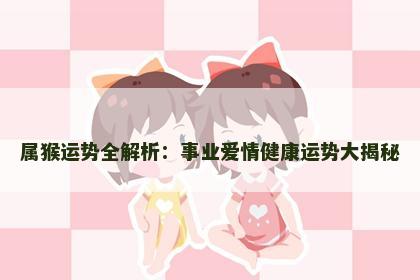 属猴运势全解析：事业爱情健康运势大揭秘