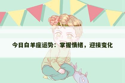 今日白羊座运势：掌握情绪，迎接变化