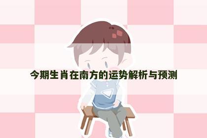今期生肖在南方的运势解析与预测