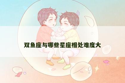 双鱼座与哪些星座相处难度大