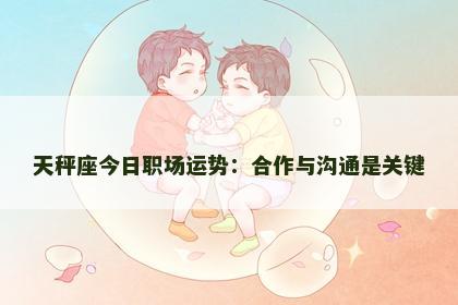 天秤座今日职场运势：合作与沟通是关键