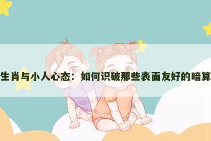 生肖与小人心态：如何识破那些表面友好的暗算