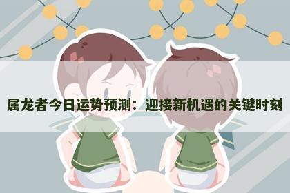属龙者今日运势预测：迎接新机遇的关键时刻