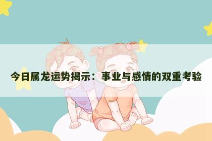 今日属龙运势揭示：事业与感情的双重考验